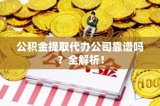 福安公积金提取代办公司靠谱吗？全解析！
