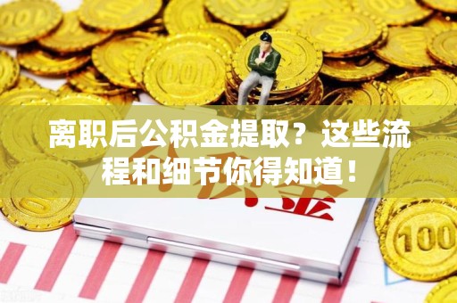 福安离职后公积金提取?这些流程和细节你得知道! 福安离职后公积金提取?这些流程和细节你得知道!