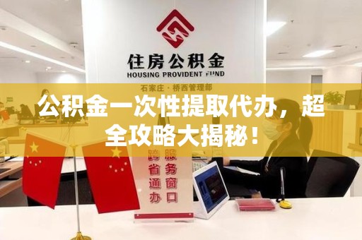 福安公积金一次性提取代办，超全攻略大揭秘！