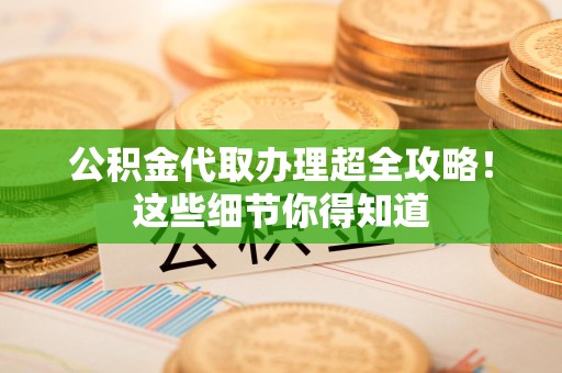 福安公积金代取办理超全攻略！这些细节你得知道