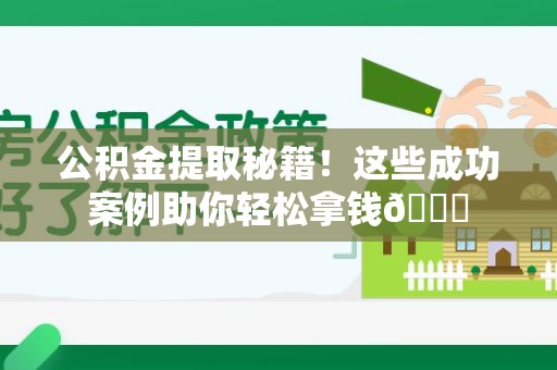 福安公积金提取秘籍！这些成功案例助你轻松拿钱😎