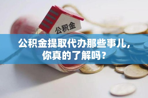 福安公积金提取代办那些事儿，你真的了解吗？