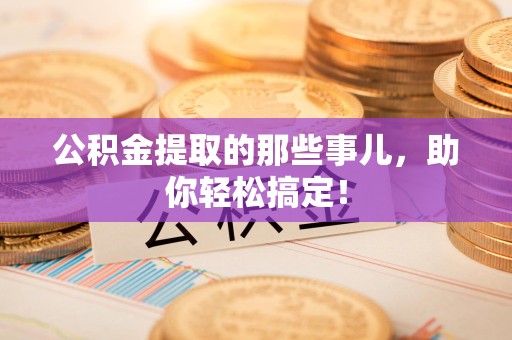 福安公积金提取的那些事儿，助你轻松搞定！