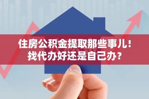 福安住房公积金提取那些事儿！找代办好还是自己办？