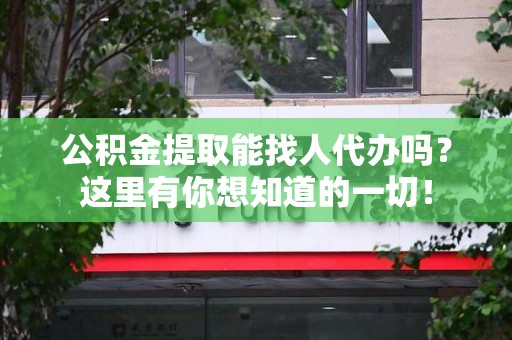 福安公积金提取能找人代办吗？这里有你想知道的一切！