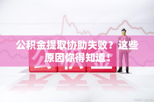 福安公积金提取协助失败?这些原因你得知道! 福安公积金提取协助失败?这些原因你得知道!