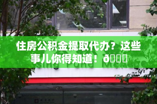 福安住房公积金提取代办？这些事儿你得知道！😎