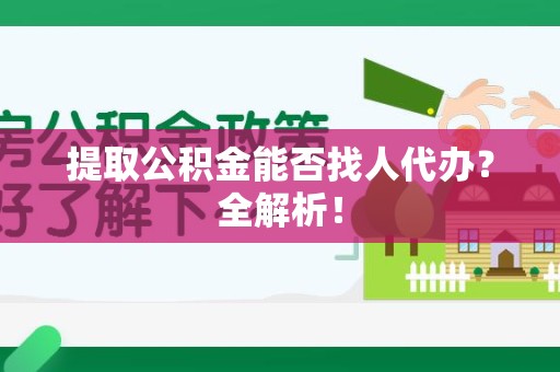 福安提取公积金能否找人代办？全解析！