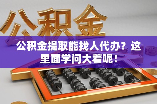 福安公积金提取能找人代办？这里面学问大着呢！