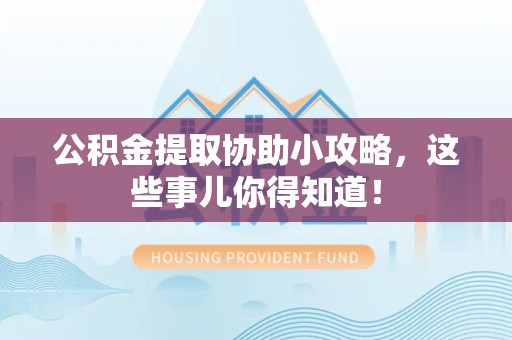 福安公积金提取协助小攻略,这些事儿你得知道! 福安公积金提取协助小攻略,这些事儿你得知道!