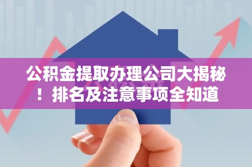 福安公积金提取办理公司大揭秘!排名及注意事项全知道 福安公积金提取办理公司大揭秘!排名及注意事项全知道