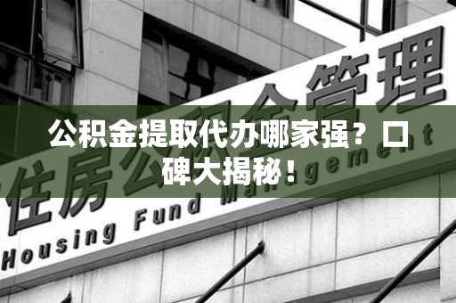 福安公积金提取代办哪家强？口碑大揭秘！