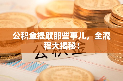 福安公积金提取那些事儿，全流程大揭秘！
