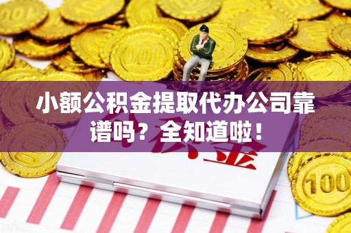 福安小额公积金提取代办公司靠谱吗？全知道啦！