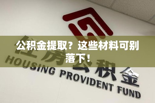 福安公积金提取？这些材料可别落下！