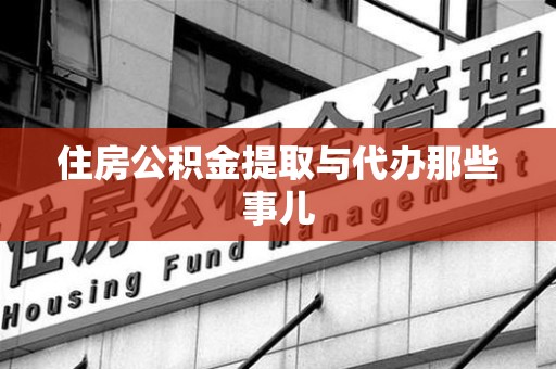 福安住房公积金提取与代办那些事儿 福安住房公积金提取与代办那些事儿