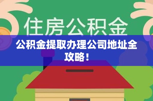 福安公积金提取办理公司地址全攻略！