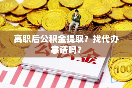 福安离职后公积金提取？找代办靠谱吗？