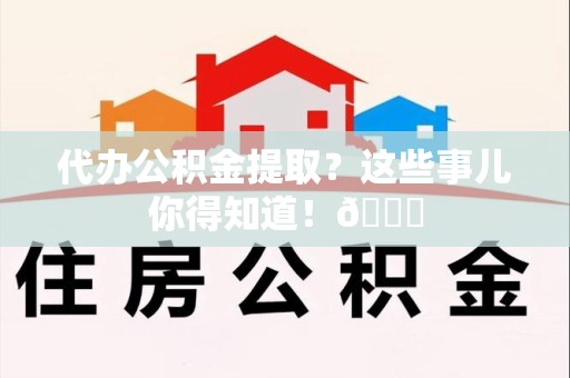 福安代办公积金提取？这些事儿你得知道！😎