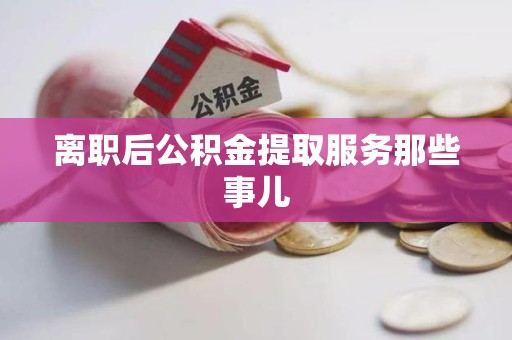 福安离职后公积金提取服务那些事儿