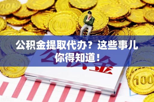 福安公积金提取代办?这些事儿你得知道! 福安公积金提取代办?这些事儿你得知道!