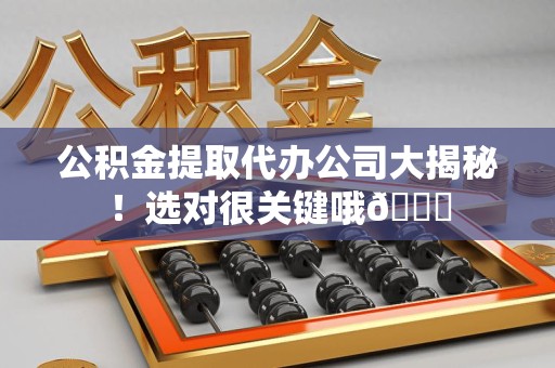 福安公积金提取代办公司大揭秘！选对很关键哦😎
