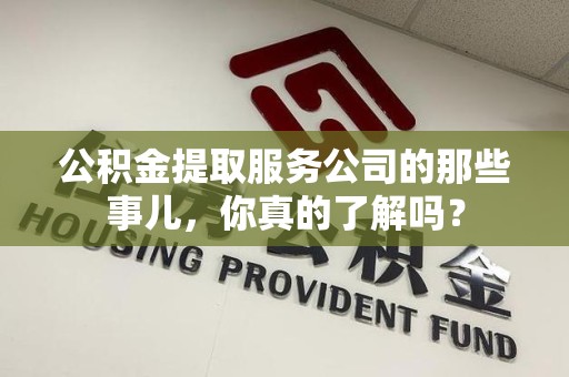 福安公积金提取服务公司的那些事儿，你真的了解吗？