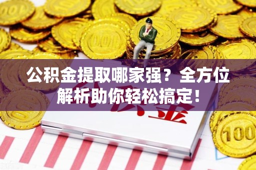 福安公积金提取哪家强？全方位解析助你轻松搞定！