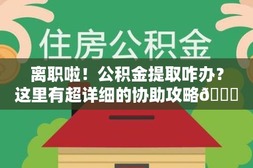 福安离职啦！公积金提取咋办？这里有超详细的协助攻略😎