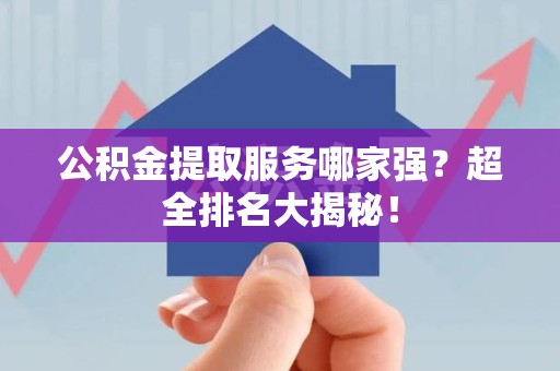 福安公积金提取服务哪家强？超全排名大揭秘！