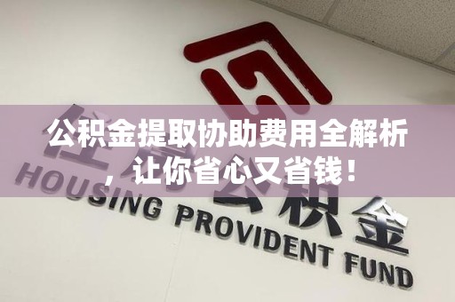 福安公积金提取协助费用全解析，让你省心又省钱！