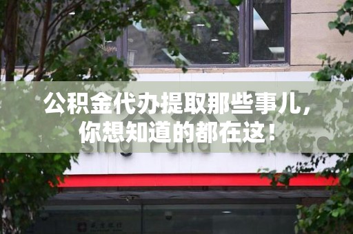 福安公积金代办提取那些事儿，你想知道的都在这！