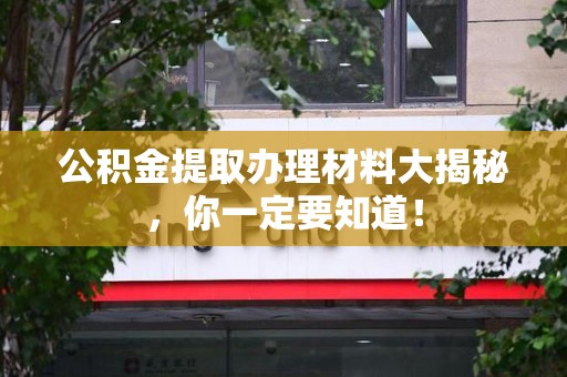 福安公积金提取办理材料大揭秘，你一定要知道！