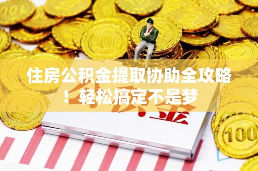 福安住房公积金提取协助全攻略!轻松搞定不是梦 福安住房公积金提取协助全攻略!轻松搞定不是梦
