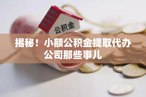 福安揭秘！小额公积金提取代办公司那些事儿