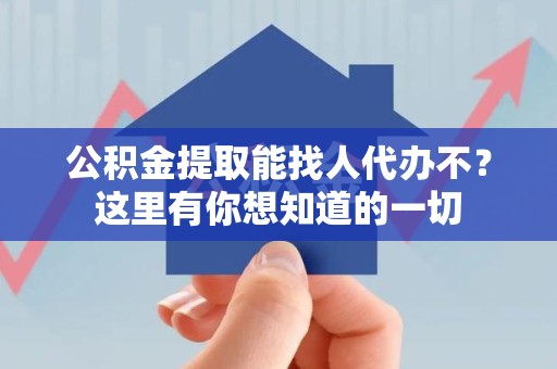 福安公积金提取能找人代办不？这里有你想知道的一切