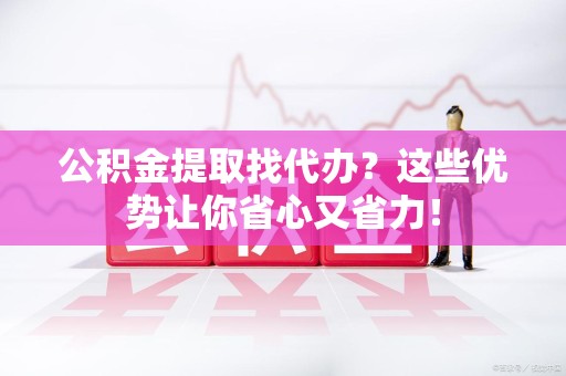福安公积金提取找代办？这些优势让你省心又省力！