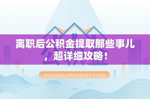 福安离职后公积金提取那些事儿，超详细攻略！