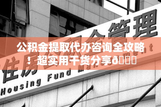 福安公积金提取代办咨询全攻略!超实用干货分享😉 福安公积金提取代办咨询全攻略!超实用干货分享😉