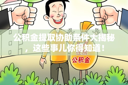 福安公积金提取协助条件大揭秘，这些事儿你得知道！