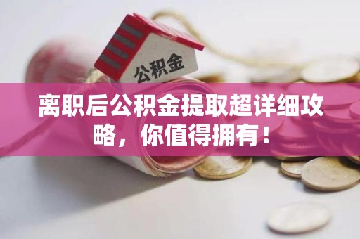 福安离职后公积金提取超详细攻略，你值得拥有！