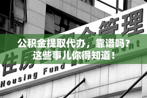 福安公积金提取代办，靠谱吗？这些事儿你得知道！