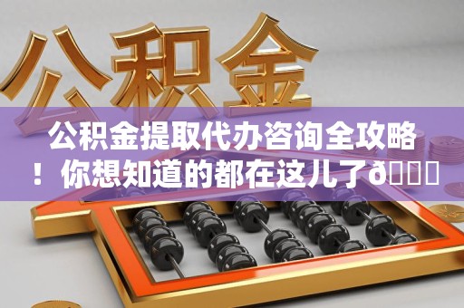 福安公积金提取代办咨询全攻略！你想知道的都在这儿了😉