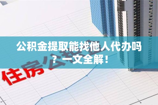 福安公积金提取能找他人代办吗？一文全解！