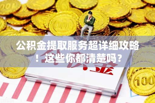 福安公积金提取服务超详细攻略！这些你都清楚吗？