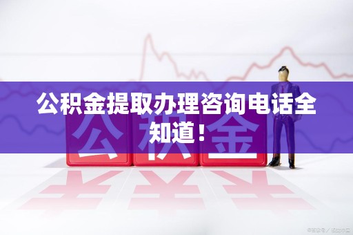 福安公积金提取办理咨询电话全知道！