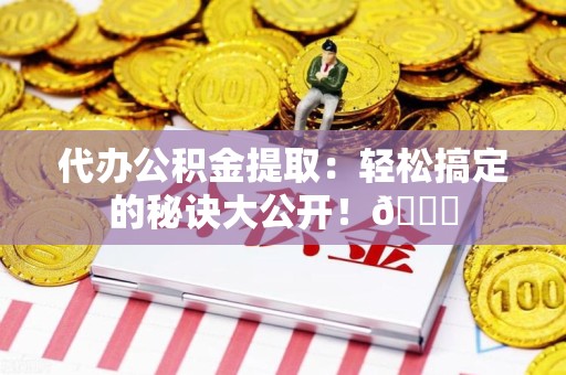 福安代办公积金提取：轻松搞定的秘诀大公开！😎