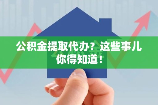 福安公积金提取代办？这些事儿你得知道！