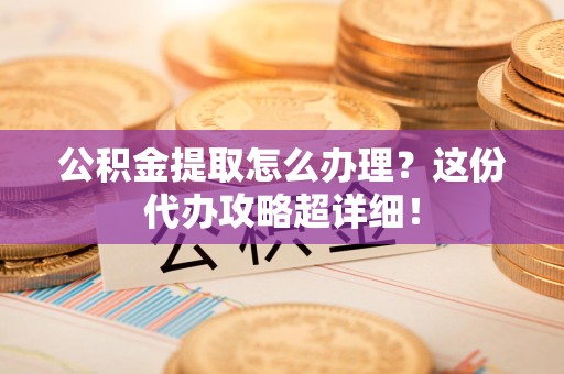 福安公积金提取怎么办理？这份代办攻略超详细！