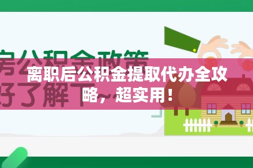福安离职后公积金提取代办全攻略,超实用! 福安离职后公积金提取代办全攻略,超实用!
